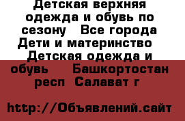 Детская верхняя одежда и обувь по сезону - Все города Дети и материнство » Детская одежда и обувь   . Башкортостан респ.,Салават г.